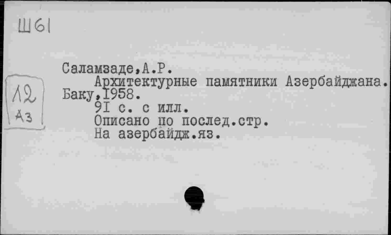 ﻿Саламзаде,А.Р.
Архитектурные памятники Азербайджана.
91 с. с илл.
Описано по послед.стр.
На азербайдж.яз.